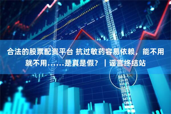合法的股票配资平台 抗过敏药容易依赖，能不用就不用……是真是假？｜谣言终结站
