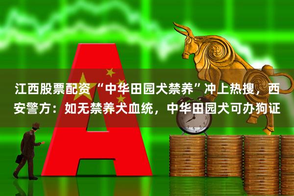 江西股票配资 “中华田园犬禁养”冲上热搜，西安警方：如无禁养犬血统，中华田园犬可办狗证