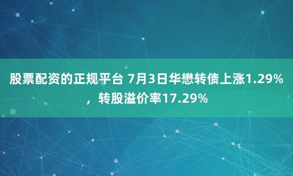 股票配资的正规平台 7月3日华懋转债上涨1.29%，转股溢价率17.29%
