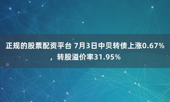 正规的股票配资平台 7月3日中贝转债上涨0.67%，转股溢价率31.95%
