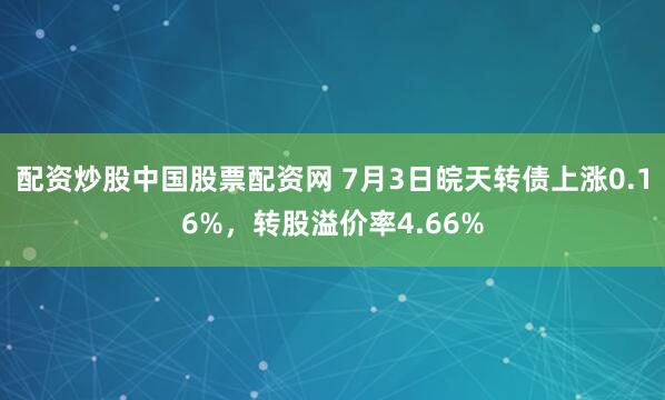 配资炒股中国股票配资网 7月3日皖天转债上涨0.16%，转股溢价率4.66%