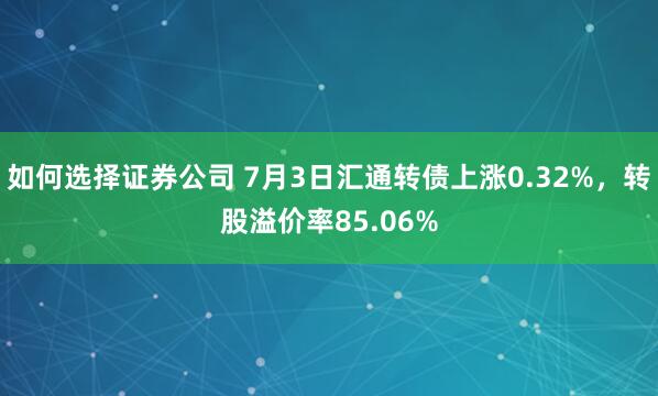 如何选择证券公司 7月3日汇通转债上涨0.32%，转股溢价率85.06%