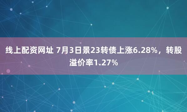 线上配资网址 7月3日景23转债上涨6.28%，转股溢价率1.27%