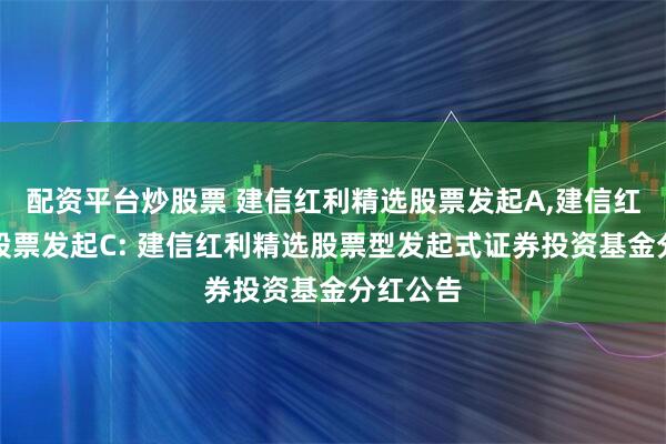 配资平台炒股票 建信红利精选股票发起A,建信红利精选股票发起C: 建信红利精选股票型发起式证券投资基金分红公告