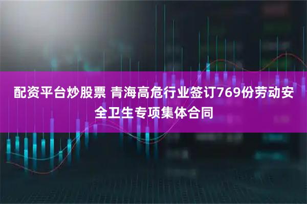 配资平台炒股票 青海高危行业签订769份劳动安全卫生专项集体合同
