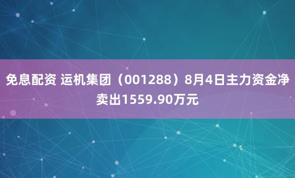 免息配资 运机集团（001288）8月4日主力资金净卖出1559.90万元