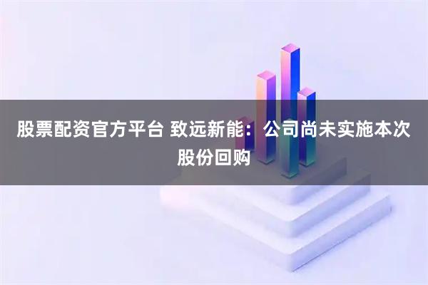 股票配资官方平台 致远新能：公司尚未实施本次股份回购