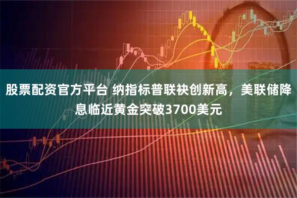 股票配资官方平台 纳指标普联袂创新高，美联储降息临近黄金突破3700美元