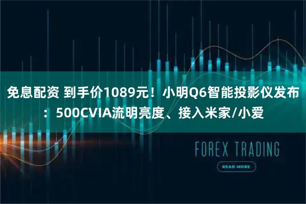 免息配资 到手价1089元！小明Q6智能投影仪发布：500CVIA流明亮度、接入米家/小爱