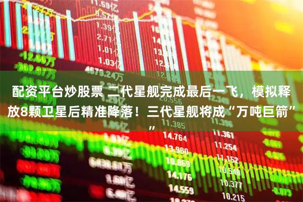 配资平台炒股票 二代星舰完成最后一飞，模拟释放8颗卫星后精准降落！三代星舰将成“万吨巨箭”