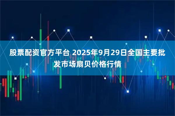 股票配资官方平台 2025年9月29日全国主要批发市场扇贝价格行情