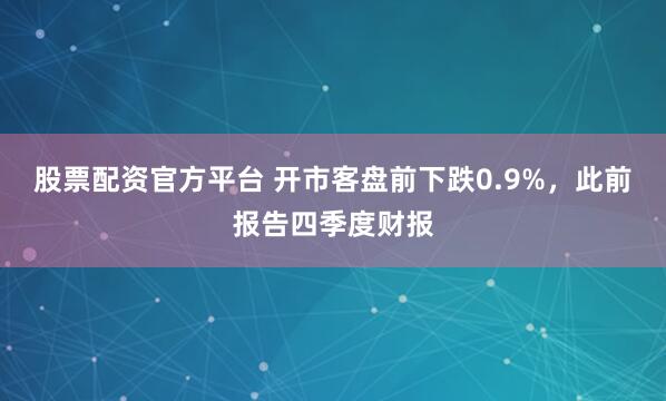 股票配资官方平台 开市客盘前下跌0.9%，此前报告四季度财报