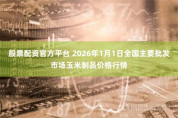 股票配资官方平台 2026年1月1日全国主要批发市场玉米制品价格行情