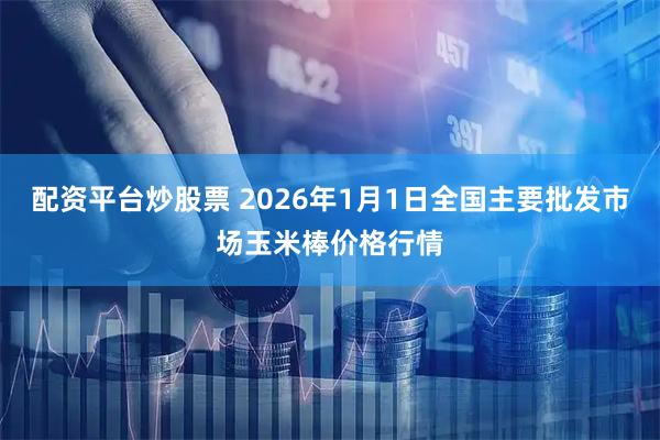 配资平台炒股票 2026年1月1日全国主要批发市场玉米棒价格行情
