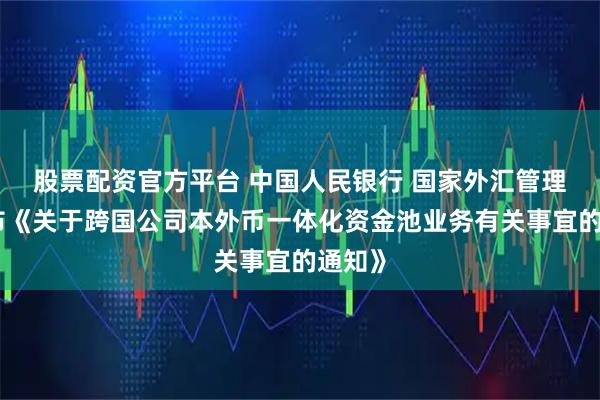 股票配资官方平台 中国人民银行 国家外汇管理局发布《关于跨国公司本外币一体化资金池业务有关事宜的通知》